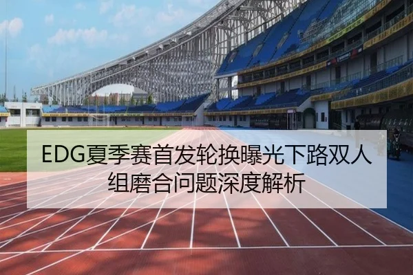 EDG夏季赛首发轮换曝光下路双人组磨合问题深度解析